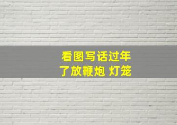 看图写话过年了放鞭炮 灯笼